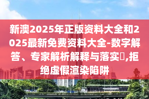 新澳2025年正版资料大全和2025最新免费资料大全-数字解答、专家解析解释与落实​,拒绝虚假渲染陷阱